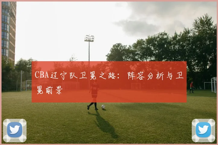 CBA辽宁队卫冕之路：阵容分析与卫冕前景
