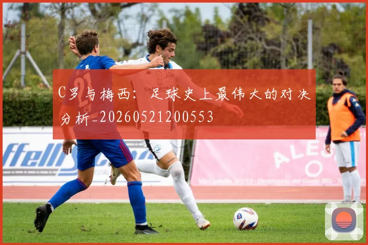 C罗与梅西：足球史上最伟大的对决分析_20260521200553