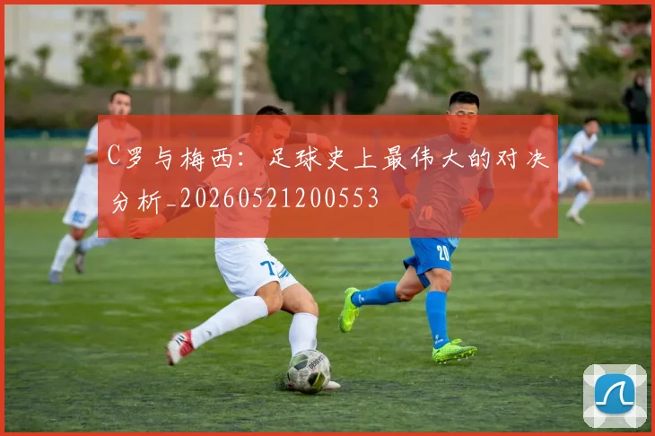 C罗与梅西：足球史上最伟大的对决分析_20260521200553