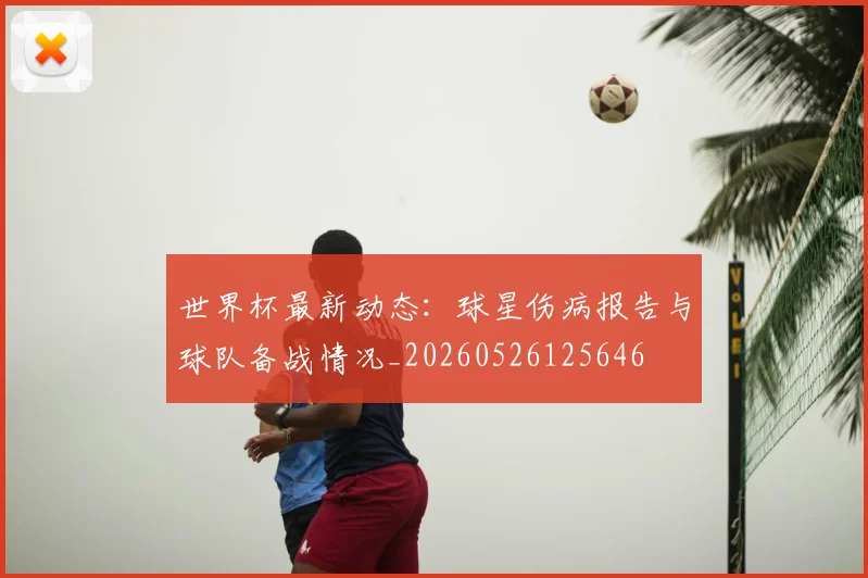 世界杯最新动态：球星伤病报告与球队备战情况_20260526125646