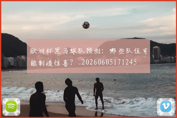 欧洲杯黑马球队预测:哪些队伍可能制造惊喜?_20260605171245