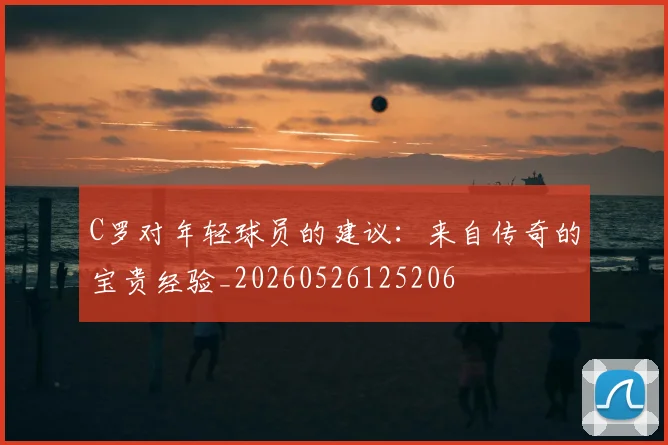 C罗对年轻球员的建议：来自传奇的宝贵经验_20260526125206