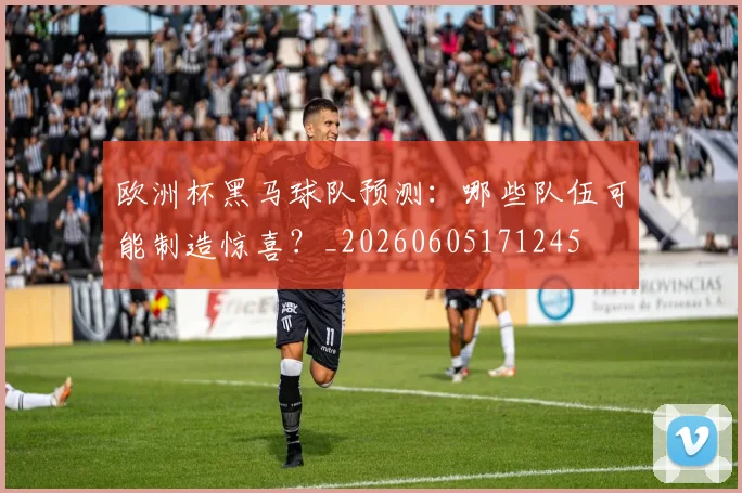 欧洲杯黑马球队预测:哪些队伍可能制造惊喜?_20260605171245
