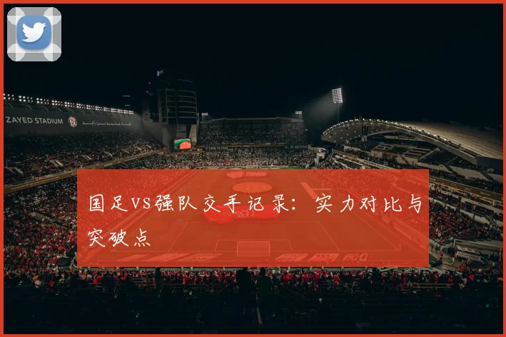 国足vs强队交手记录：实力对比与突破点
