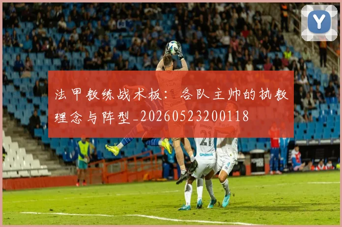 法甲教练战术板：各队主帅的执教理念与阵型_20260523200118