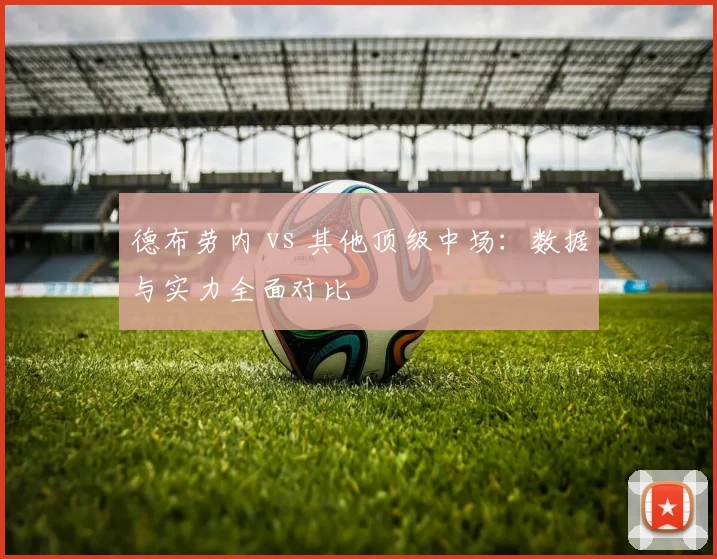 德布劳内 vs 其他顶级中场：数据与实力全面对比