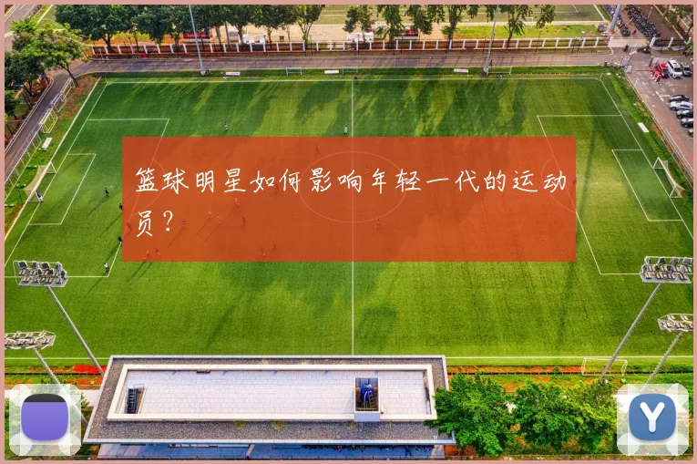 篮球明星如何影响年轻一代的运动员？