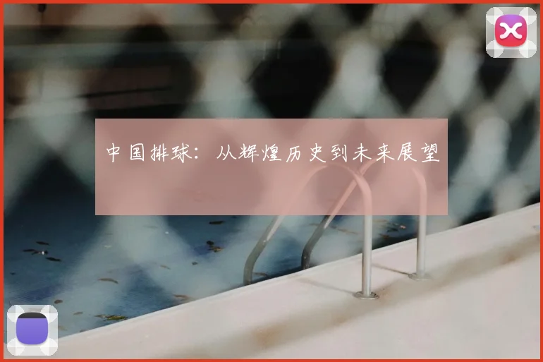 中国排球:从辉煌历史到未来展望