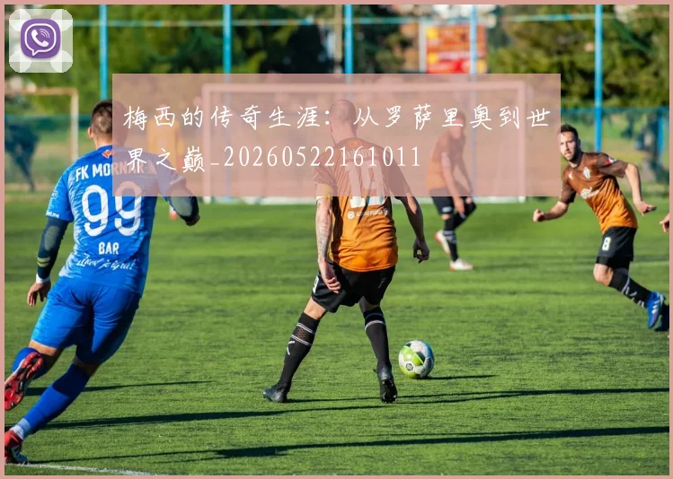 梅西的传奇生涯：从罗萨里奥到世界之巅_20260522161011