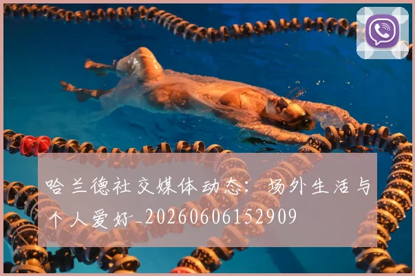 哈兰德社交媒体动态:场外生活与个人爱好_20260606152909