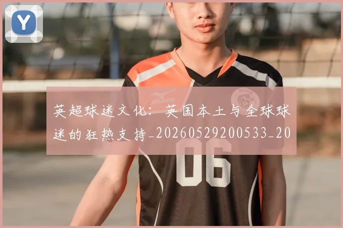 英超球迷文化:英国本土与全球球迷的狂热支持_20260529200533_20260702174232