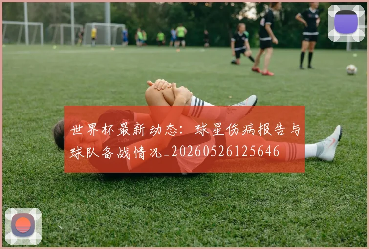 世界杯最新动态：球星伤病报告与球队备战情况_20260526125646