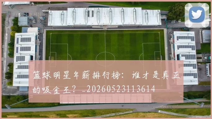 篮球明星年薪排行榜：谁才是真正的吸金王？_20260523113614