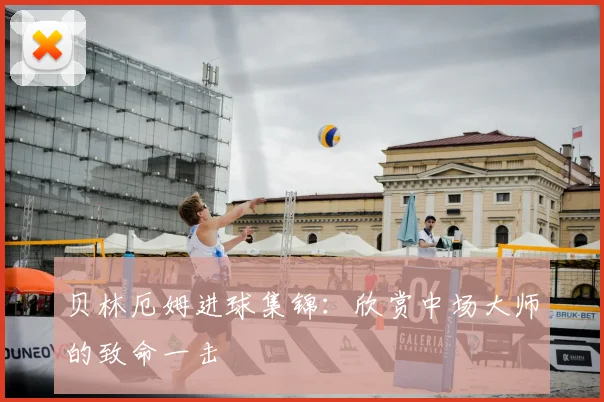 贝林厄姆进球集锦:欣赏中场大师的致命一击