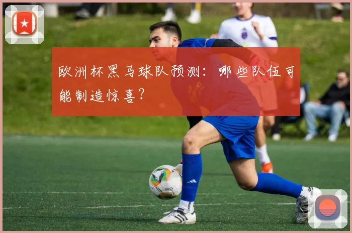 欧洲杯黑马球队预测:哪些队伍可能制造惊喜?