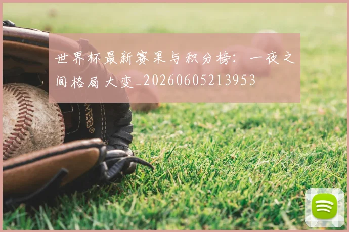 世界杯最新赛果与积分榜：一夜之间格局大变_20260605213953