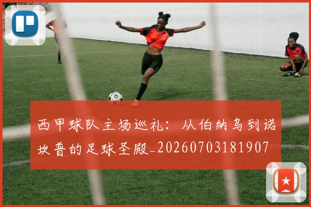 西甲球队主场巡礼:从伯纳乌到诺坎普的足球圣殿_20260703181907
