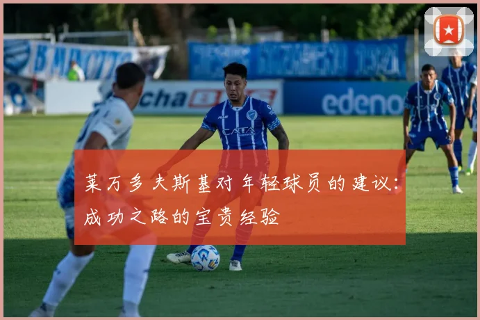 莱万多夫斯基对年轻球员的建议:成功之路的宝贵经验