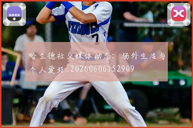 哈兰德社交媒体动态:场外生活与个人爱好_20260606152909