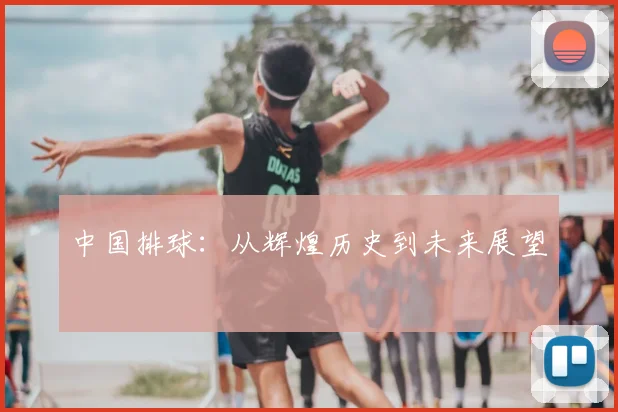 中国排球:从辉煌历史到未来展望