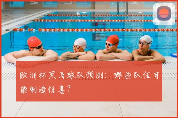 欧洲杯黑马球队预测：哪些队伍可能制造惊喜？