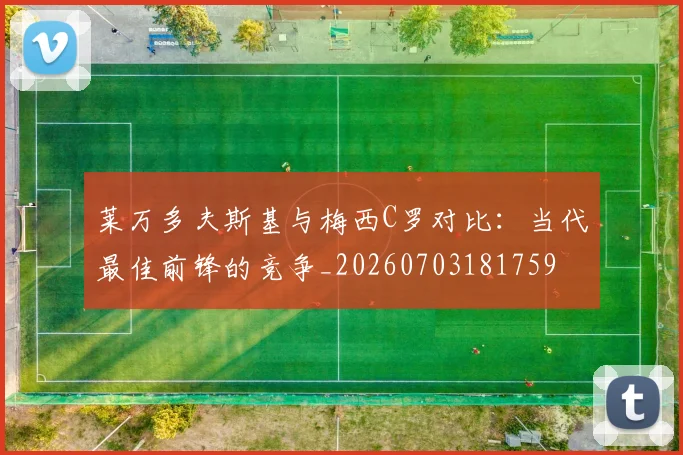 莱万多夫斯基与梅西C罗对比:当代最佳前锋的竞争_20260703181759