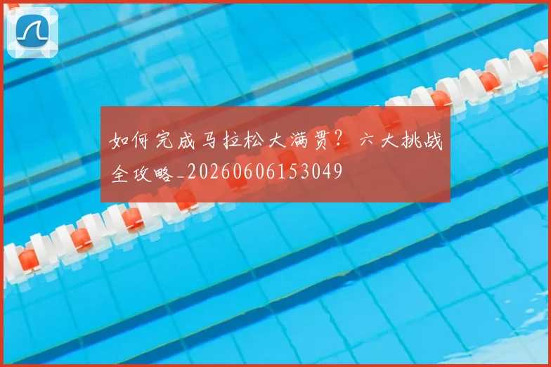 如何完成马拉松大满贯？六大挑战全攻略_20260606153049