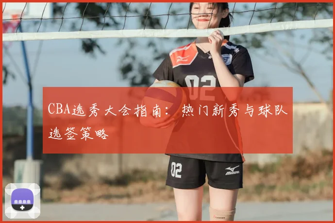 CBA选秀大会指南:热门新秀与球队选签策略