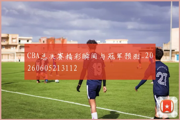 CBA总决赛精彩瞬间与冠军预测_20260605213112