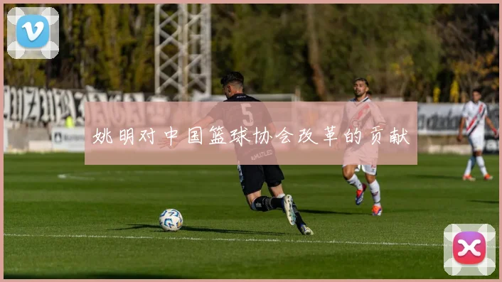 姚明对中国篮球协会改革的贡献