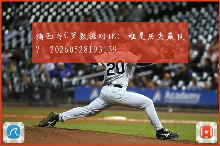 梅西与C罗数据对比:谁是历史最佳?_20260528193139