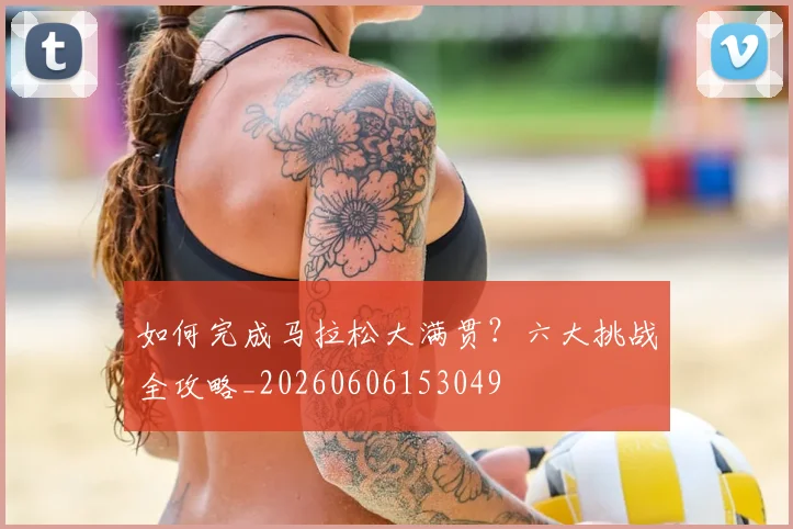 如何完成马拉松大满贯?六大挑战全攻略_20260606153049