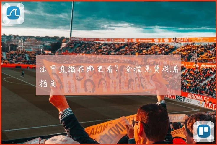 法甲直播在哪里看?全程免费观看指南
