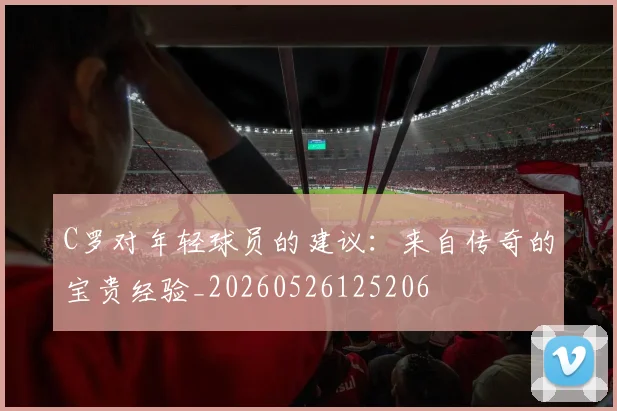 C罗对年轻球员的建议:来自传奇的宝贵经验_20260526125206