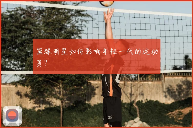 篮球明星如何影响年轻一代的运动员？