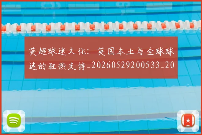 英超球迷文化:英国本土与全球球迷的狂热支持_20260529200533_20260702174232