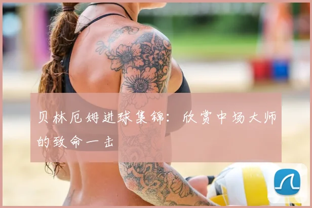 贝林厄姆进球集锦:欣赏中场大师的致命一击