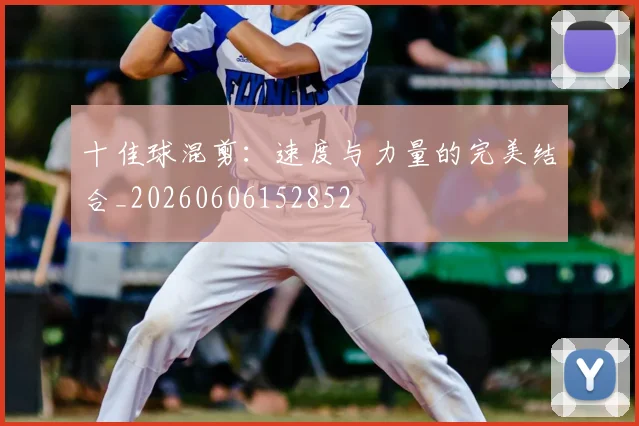 十佳球混剪：速度与力量的完美结合_20260606152852