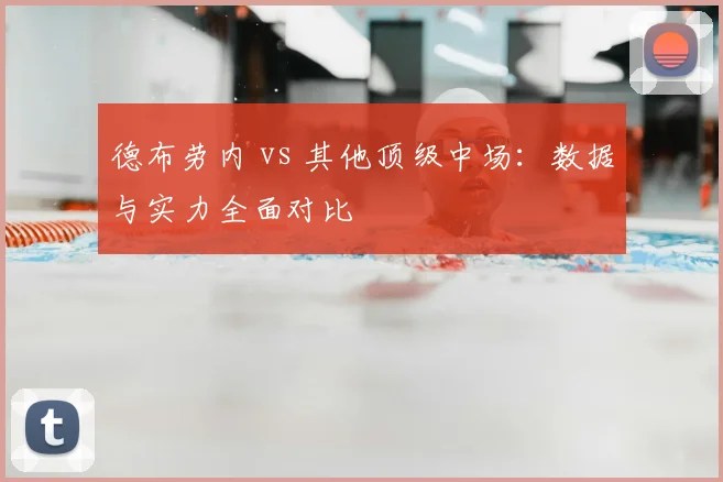 德布劳内 vs 其他顶级中场：数据与实力全面对比