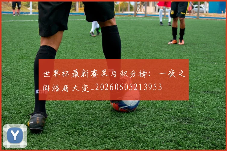 世界杯最新赛果与积分榜:一夜之间格局大变_20260605213953