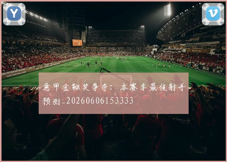 意甲金靴奖争夺:本赛季最佳射手预测_20260606153333