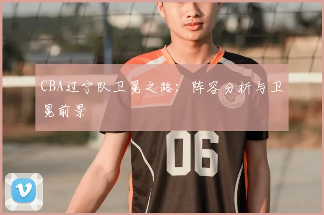 CBA辽宁队卫冕之路：阵容分析与卫冕前景